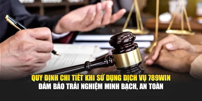 Quy định chi tiết khi sử dụng dịch vụ 789Win đảm bảo trải nghiệm minh bạch, an toàn