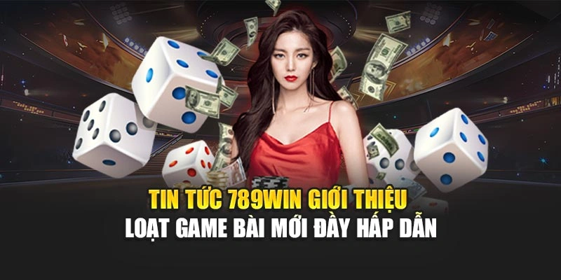 tin-tuc-789win-gioi-thieu-loat-game-bai-moi-day-hap-dan